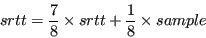 \begin{displaymath}srtt = \frac{7}{8} \times srtt + \frac{1}{8} \times sample \end{displaymath}