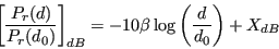 \begin{displaymath}
{\left[ \frac{P_r(d)}{P_r(d_0)} \right]}_{dB} =
-10 \beta \log \left( \frac{d}{d_0} \right) + X_{dB}
\end{displaymath}